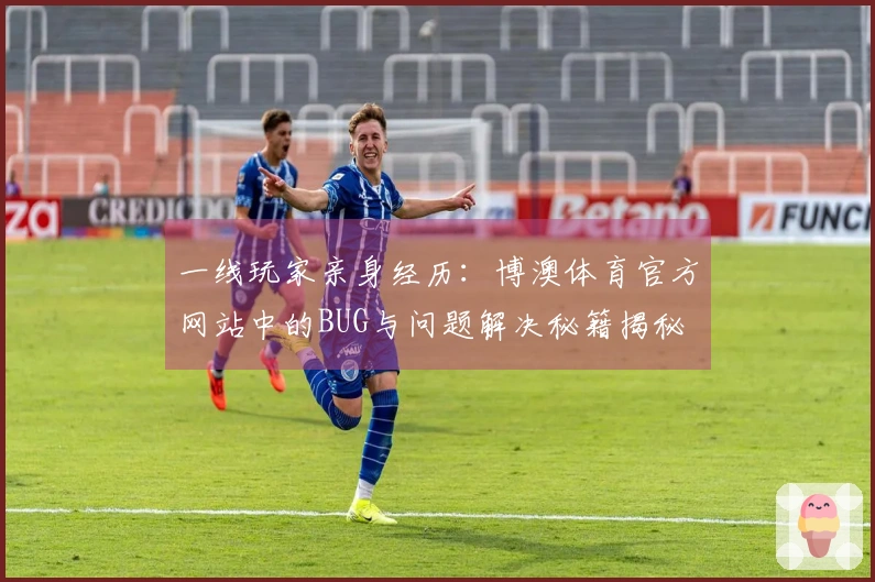 一线玩家亲身经历：博澳体育官方网站中的BUG与问题解决秘籍揭秘