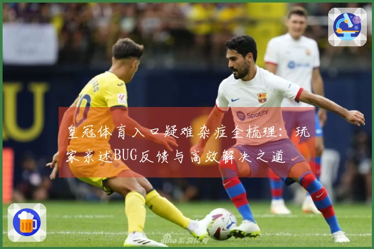 皇冠体育入口疑难杂症全梳理：玩家亲述BUG反馈与高效解决之道