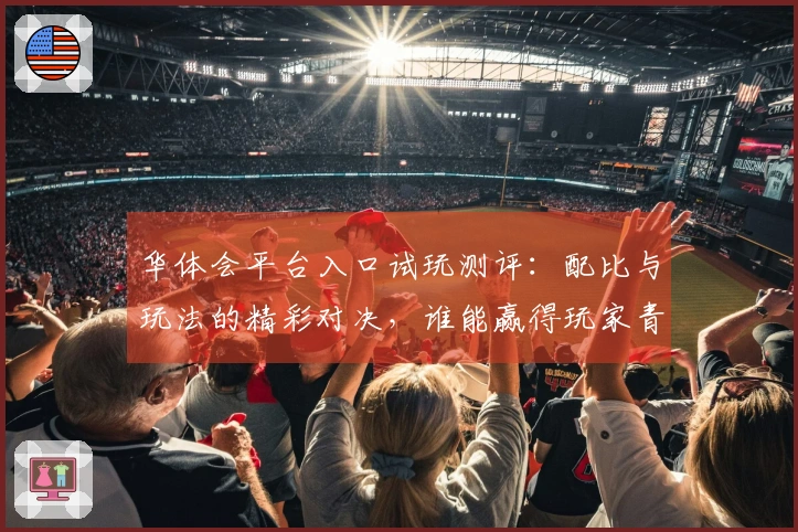 华体会平台入口试玩测评：配比与玩法的精彩对决，谁能赢得玩家青睐？