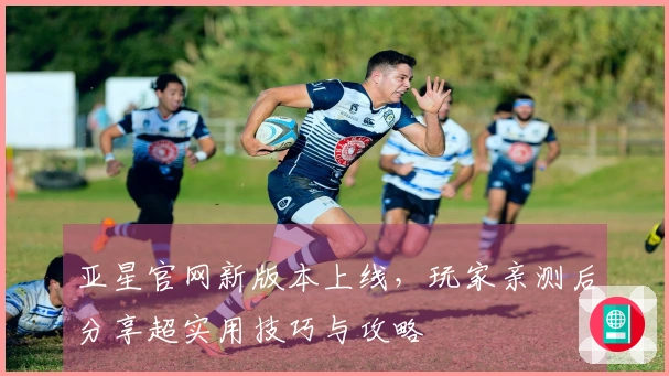 亚星官网新版本上线，玩家亲测后分享超实用技巧与攻略