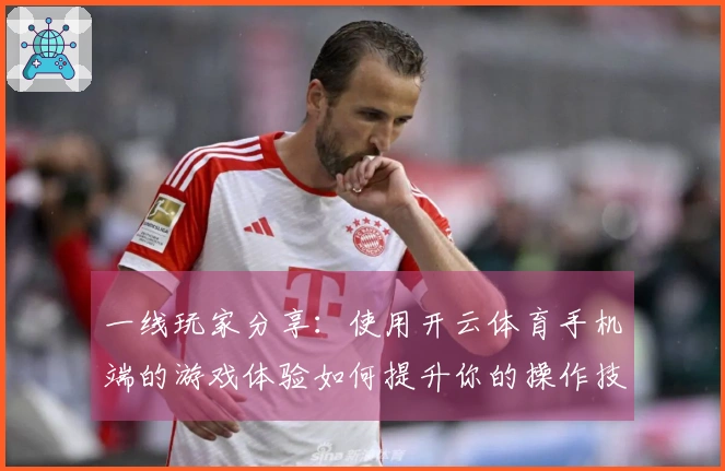 一线玩家分享：使用开云体育手机端的游戏体验如何提升你的操作技巧
