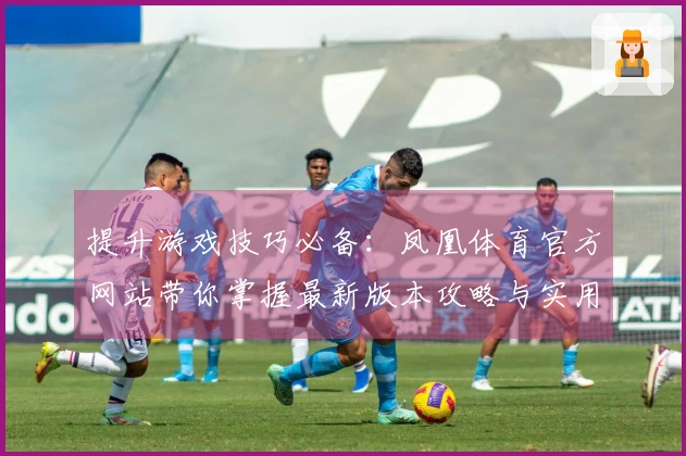 提升游戏技巧必备：凤凰体育官方网站带你掌握最新版本攻略与实用玩法心得