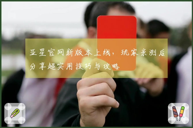 亚星官网新版本上线，玩家亲测后分享超实用技巧与攻略