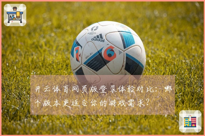 开云体育网页版登录体验对比：哪个版本更适合你的游戏需求？
