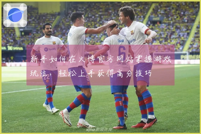 新手如何在火博官方网站掌握游戏玩法，轻松上手获得高分技巧