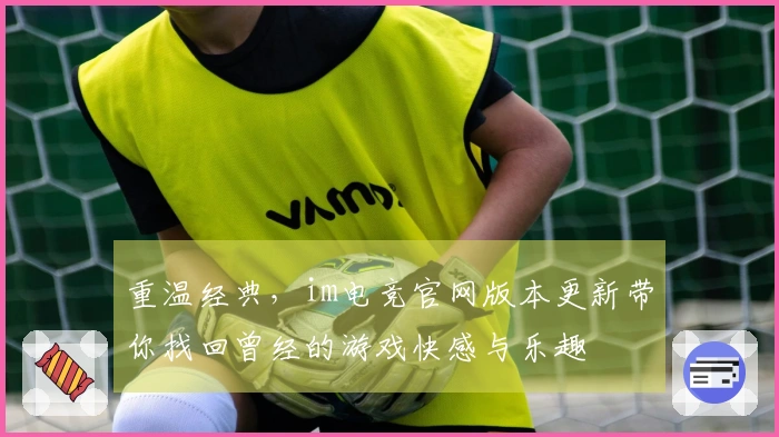 重温经典，im电竞官网版本更新带你找回曾经的游戏快感与乐趣