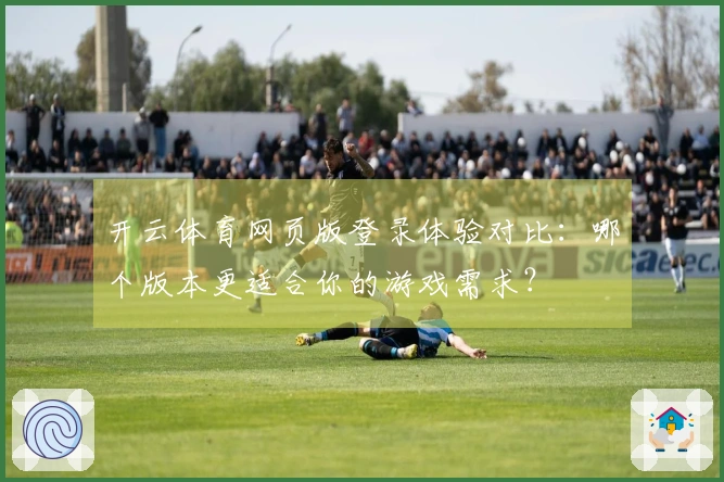 开云体育网页版登录体验对比：哪个版本更适合你的游戏需求？