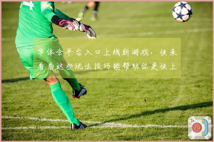 华体会平台入口上线新游戏，快来看看这些玩法技巧能帮助你更快上手！