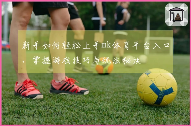 新手如何轻松上手mk体育平台入口，掌握游戏技巧与玩法秘诀