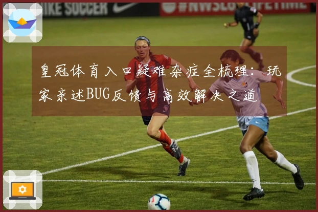 皇冠体育入口疑难杂症全梳理：玩家亲述BUG反馈与高效解决之道