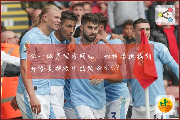 必一体育官方网站：如何迅速找到并修复游戏中的致命BUG？