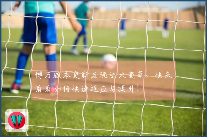 博万版本更新后玩法大变革，快来看看如何快速适应与提升！
