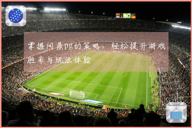 掌握问鼎pg的策略，轻松提升游戏胜率与玩法体验