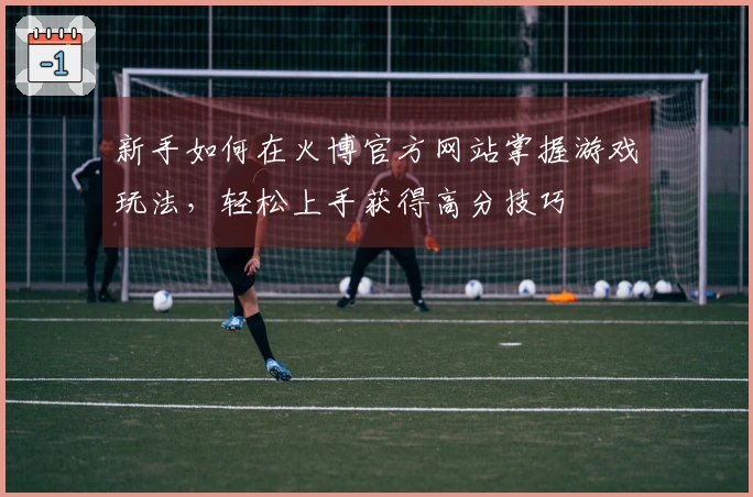 新手如何在火博官方网站掌握游戏玩法，轻松上手获得高分技巧