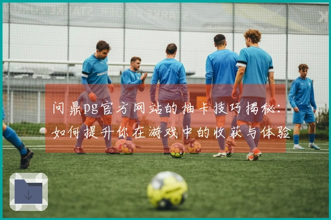 问鼎pg官方网站的抽卡技巧揭秘：如何提升你在游戏中的收获与体验