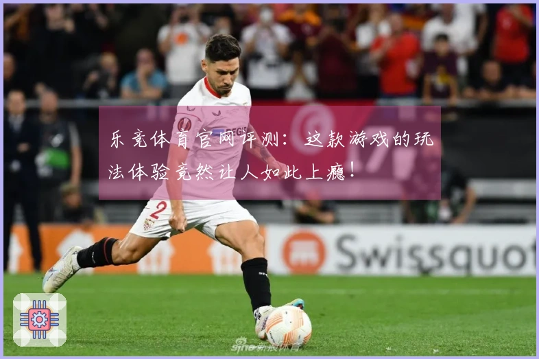 乐竞体育官网评测：这款游戏的玩法体验竟然让人如此上瘾！