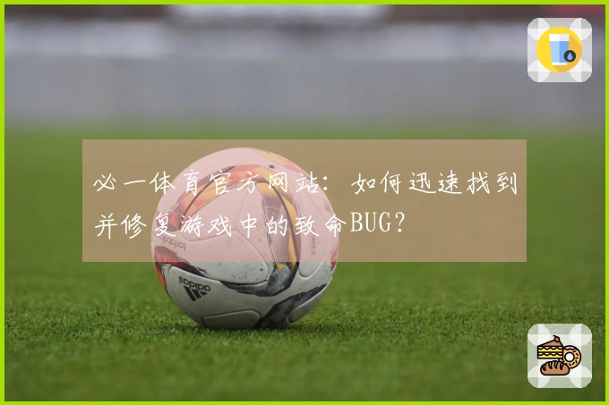 必一体育官方网站：如何迅速找到并修复游戏中的致命BUG？