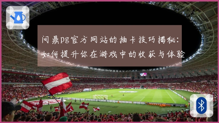 问鼎pg官方网站的抽卡技巧揭秘：如何提升你在游戏中的收获与体验