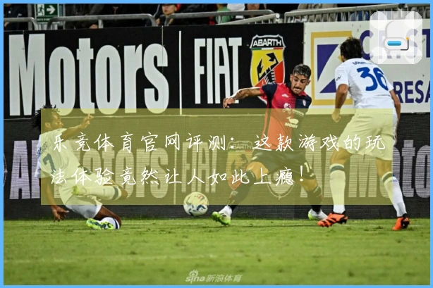 乐竞体育官网评测：这款游戏的玩法体验竟然让人如此上瘾！