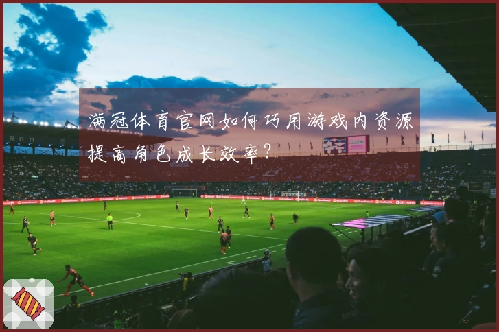 满冠体育官网如何巧用游戏内资源提高角色成长效率？