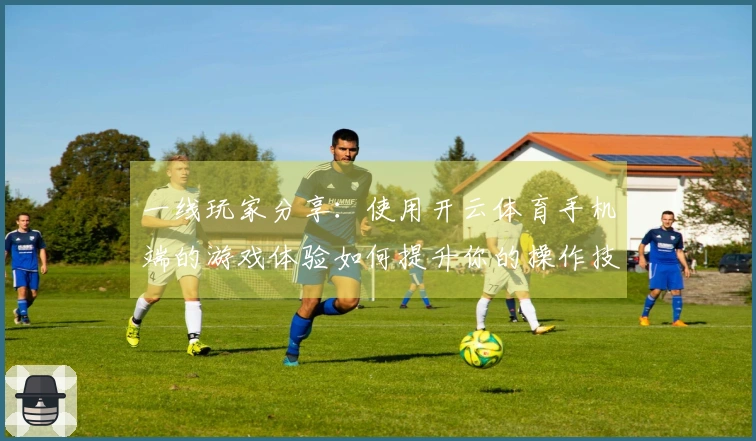 一线玩家分享：使用开云体育手机端的游戏体验如何提升你的操作技巧