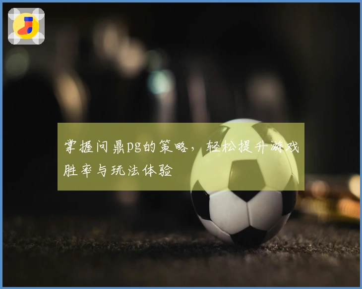 掌握问鼎pg的策略，轻松提升游戏胜率与玩法体验